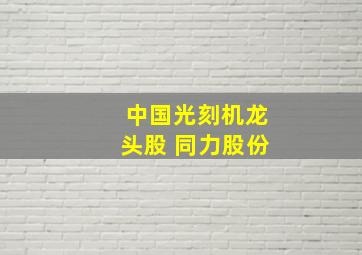 中国光刻机龙头股 同力股份